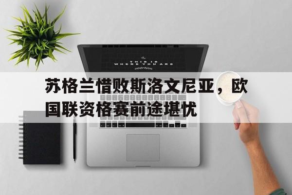 苏格兰惜败斯洛文尼亚，欧国联资格赛前途堪忧