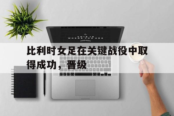 比利时女足在关键战役中取得成功，晋级